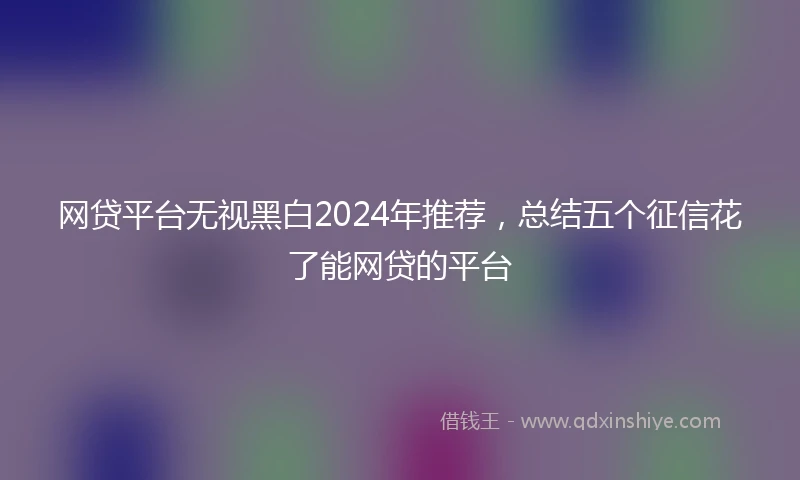 网贷平台无视黑白2024年推荐，总结五个征信花了能网贷的平台