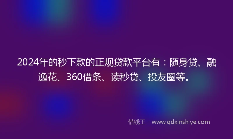2024年的秒下款的正规贷款平台有：随身贷、融逸花、360借条、读秒贷、投友圈等。