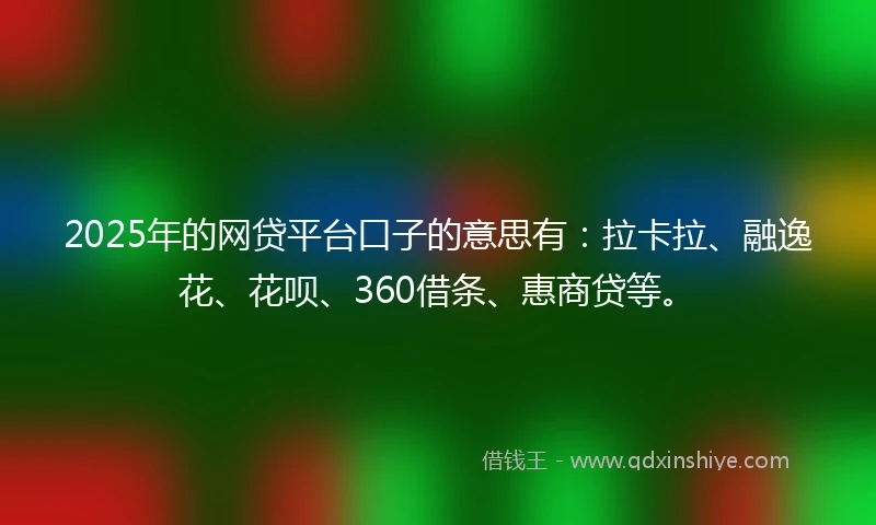 2025年的网贷平台口子的意思有：拉卡拉、融逸花、花呗、360借条、惠商贷等。