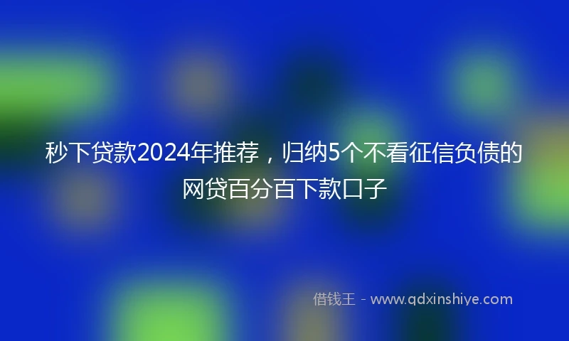 秒下贷款2024年推荐，归纳5个不看征信负债的网贷百分百下款口子