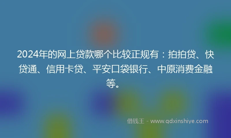 2024年的网上贷款哪个比较正规有：拍拍贷、快贷通、信用卡贷、平安口袋银行、中原消费金融等。