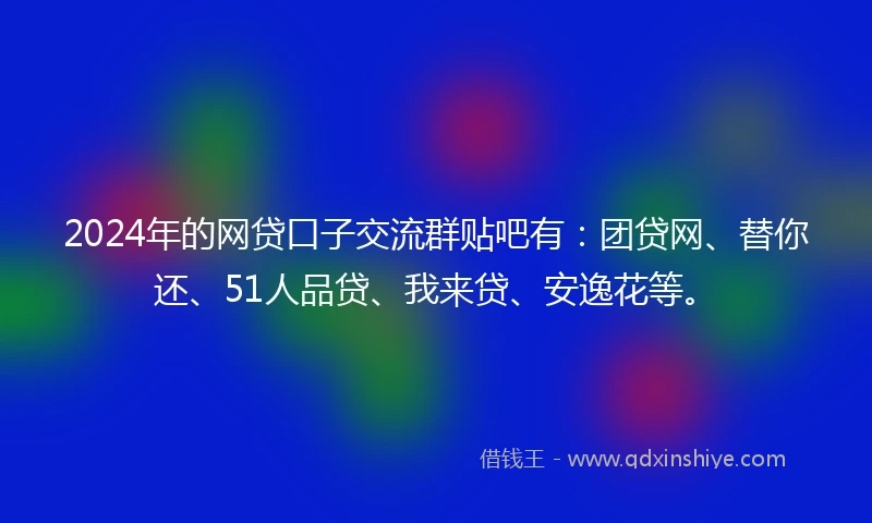 2024年的网贷口子交流群贴吧有：团贷网、替你还、51人品贷、我来贷、安逸花等。