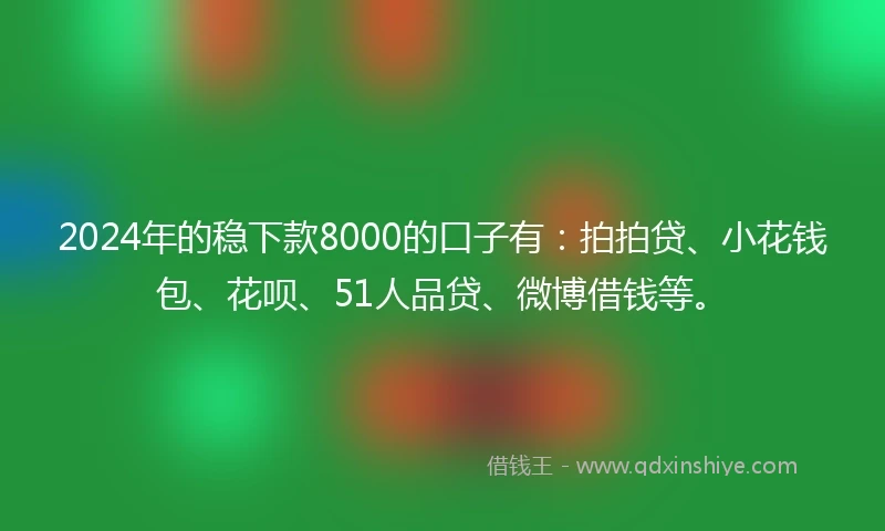 2024年的稳下款8000的口子有：拍拍贷、小花钱包、花呗、51人品贷、微博借钱等。