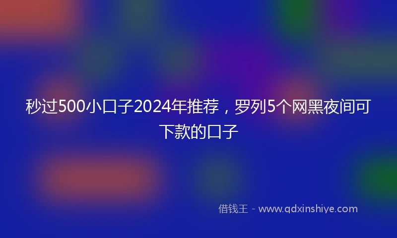 秒过500小口子2024年推荐，罗列5个网黑夜间可下款的口子