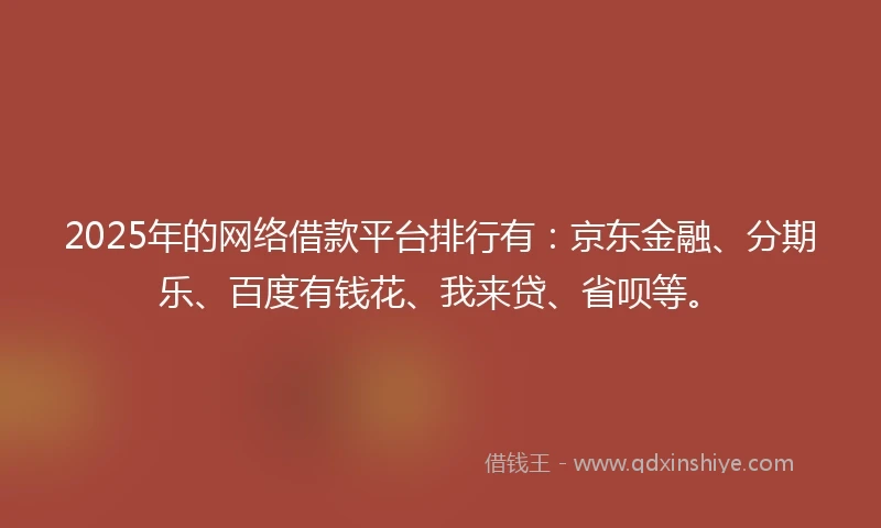 2025年的网络借款平台排行有:京东金融、分期乐、百度有钱花、我来贷、省呗等。