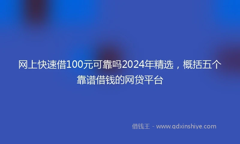 网上快速借100元可靠吗2024年精选，概括五个靠谱借钱的网贷平台