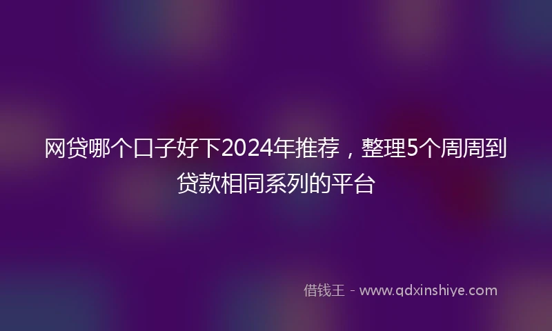 网贷哪个口子好下2024年推荐，整理5个周周到贷款相同系列的平台