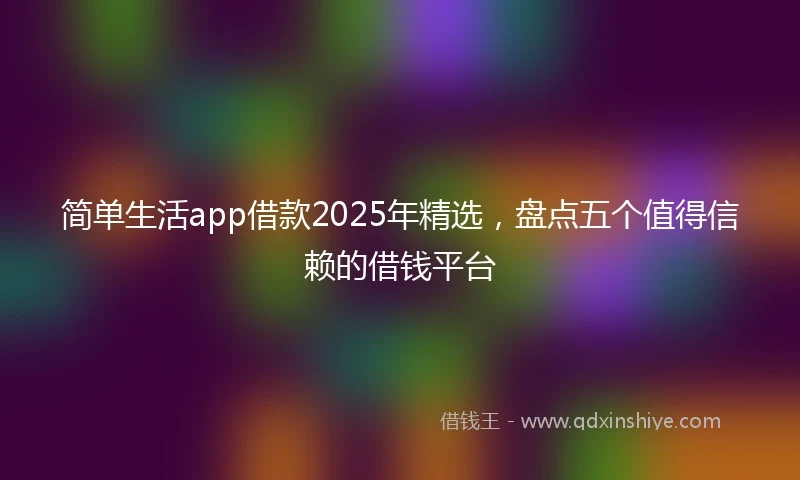 简单生活app借款2025年精选，盘点五个值得信赖的借钱平台