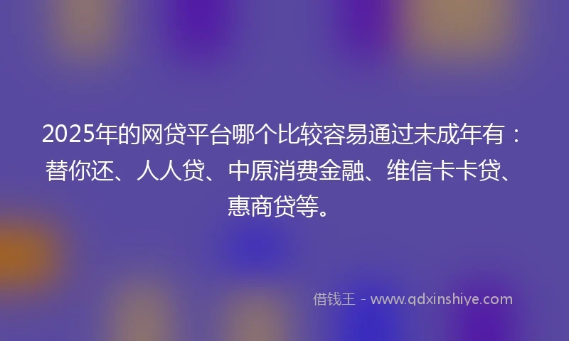 2025年的网贷平台哪个比较容易通过未成年有：替你还、人人贷、中原消费金融、维信卡卡贷、惠商贷等。