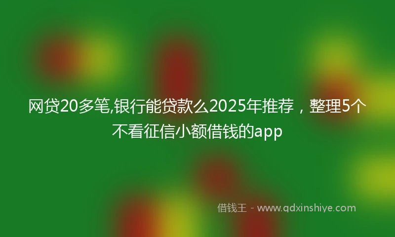 网贷20多笔,银行能贷款么2025年推荐，整理5个不看征信小额借钱的app