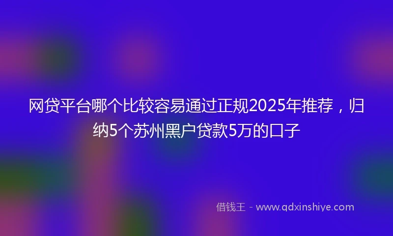 网贷平台哪个比较容易通过正规2025年推荐，归纳5个苏州黑户贷款5万的口子
