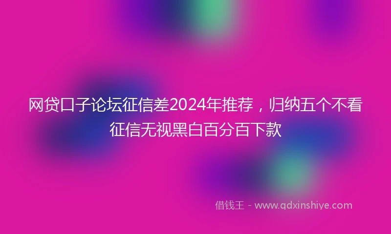 网贷口子论坛征信差2024年推荐，归纳五个不看征信无视黑白百分百下款