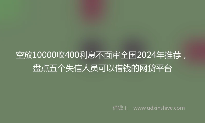 空放10000收400利息不面审全国2024年推荐，盘点五个失信人员可以借钱的网贷平台