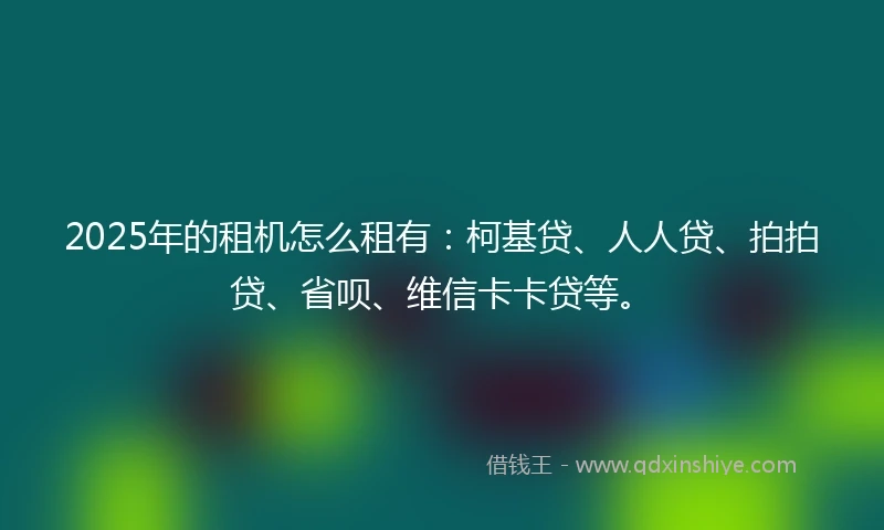 2025年的租机怎么租有：柯基贷、人人贷、拍拍贷、省呗、维信卡卡贷等。