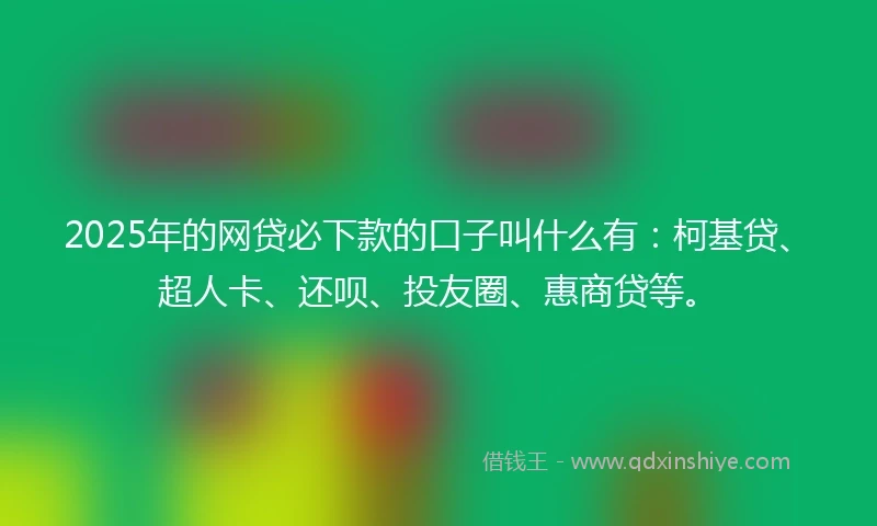 2025年的网贷必下款的口子叫什么有：柯基贷、超人卡、还呗、投友圈、惠商贷等。