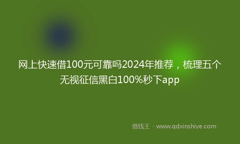 网上快速借100元可靠吗2024年推荐，梳理五个无视征信黑白100%秒下app