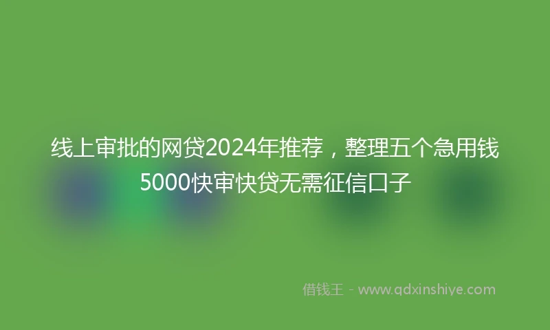 线上审批的网贷2024年推荐，整理五个急用钱5000快审快贷无需征信口子