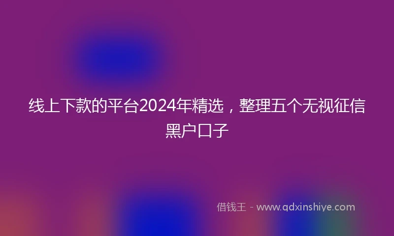 线上下款的平台2024年精选，整理五个无视征信黑户口子