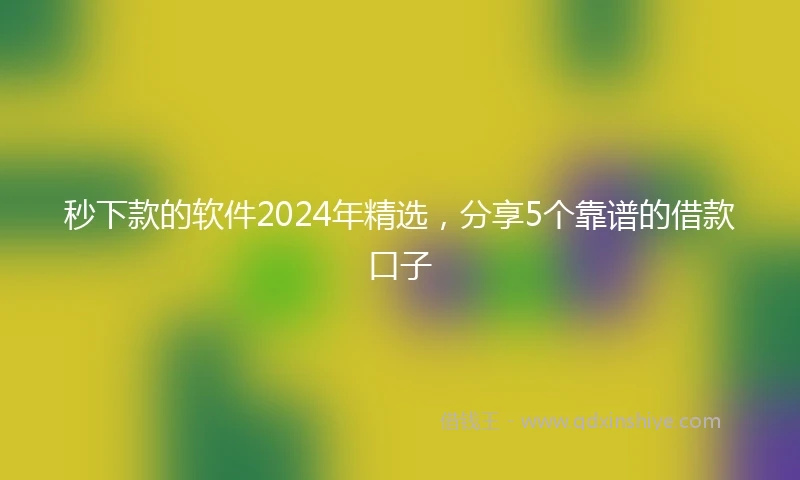 秒下款的软件2024年精选，分享5个靠谱的借款口子