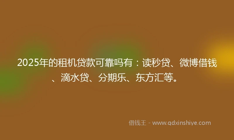 2025年的租机贷款可靠吗有：读秒贷、微博借钱、滴水贷、分期乐、东方汇等。