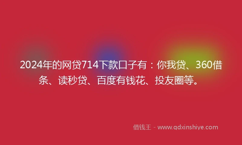 2024年的网贷714下款口子有：你我贷、360借条、读秒贷、百度有钱花、投友圈等。