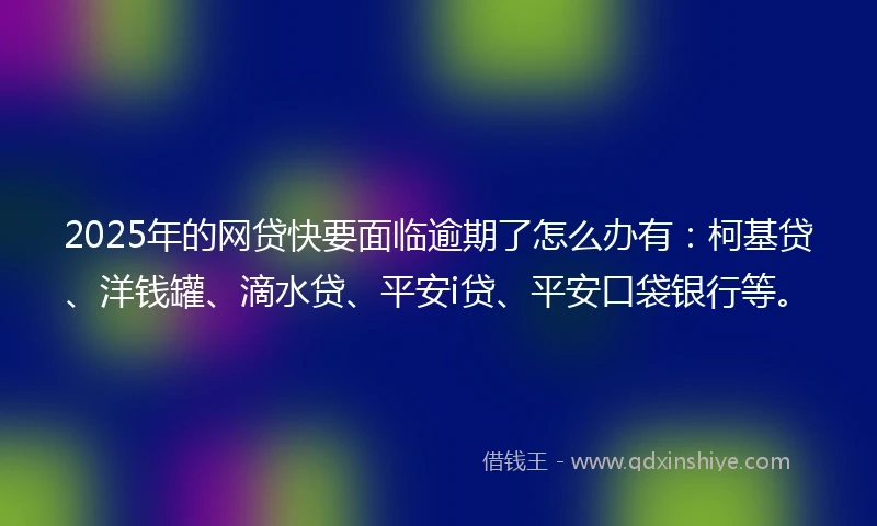 2025年的网贷快要面临逾期了怎么办有：柯基贷、洋钱罐、滴水贷、平安i贷、平安口袋银行等。