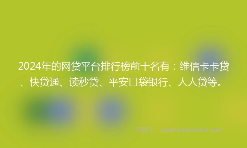 2024年的网贷平台排行榜前十名有：维信卡卡贷、快贷通、读秒贷、平安口袋银行、人人贷等。