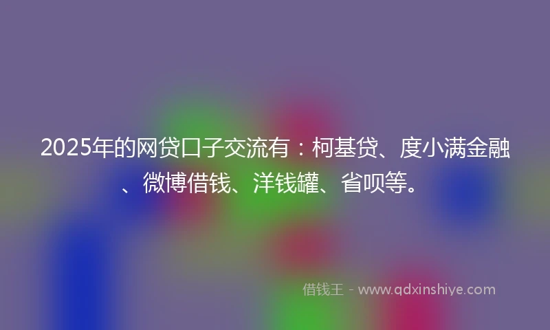 2025年的网贷口子交流有：柯基贷、度小满金融、微博借钱、洋钱罐、省呗等。