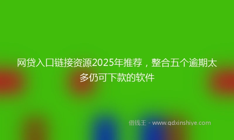 网贷入口链接资源2025年推荐，整合五个逾期太多仍可下款的软件