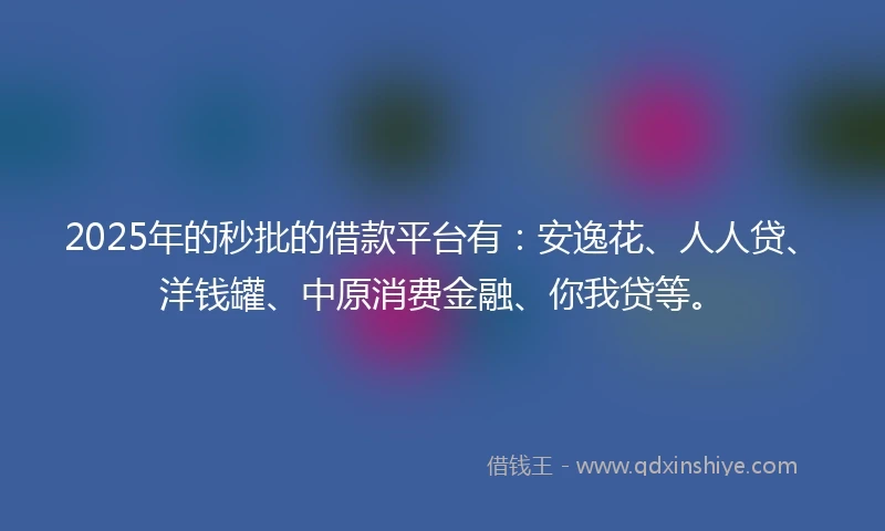 2025年的秒批的借款平台有：安逸花、人人贷、洋钱罐、中原消费金融、你我贷等。