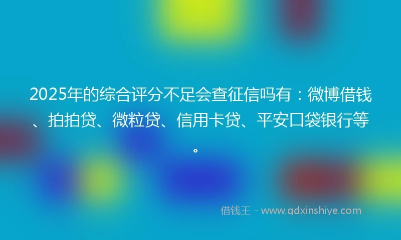 2025年的综合评分不足会查征信吗有：微博借钱、拍拍贷、微粒贷、信用卡贷、平安口袋银行等。