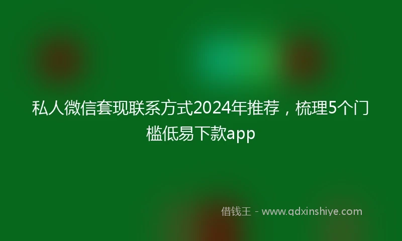 私人微信套现联系方式2024年推荐，梳理5个门槛低易下款app