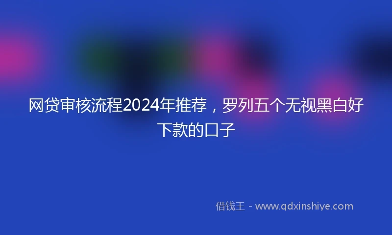 网贷审核流程2024年推荐，罗列五个无视黑白好下款的口子
