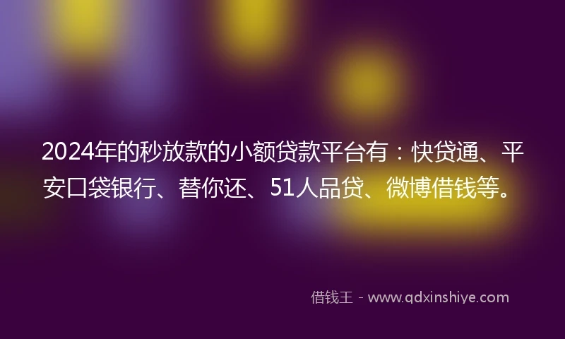 2024年的秒放款的小额贷款平台有：快贷通、平安口袋银行、替你还、51人品贷、微博借钱等。