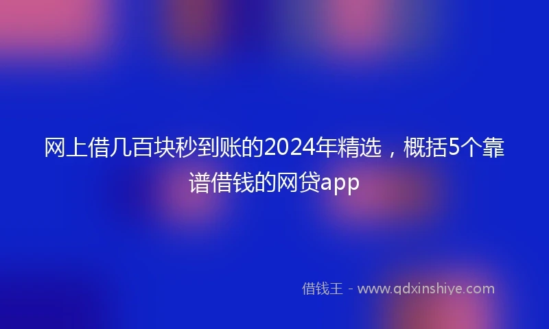 网上借几百块秒到账的2024年精选，概括5个靠谱借钱的网贷app