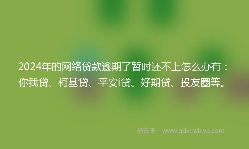 2024年的网络贷款逾期了暂时还不上怎么办有：你我贷、柯基贷、平安i贷、好期贷、投友圈等。