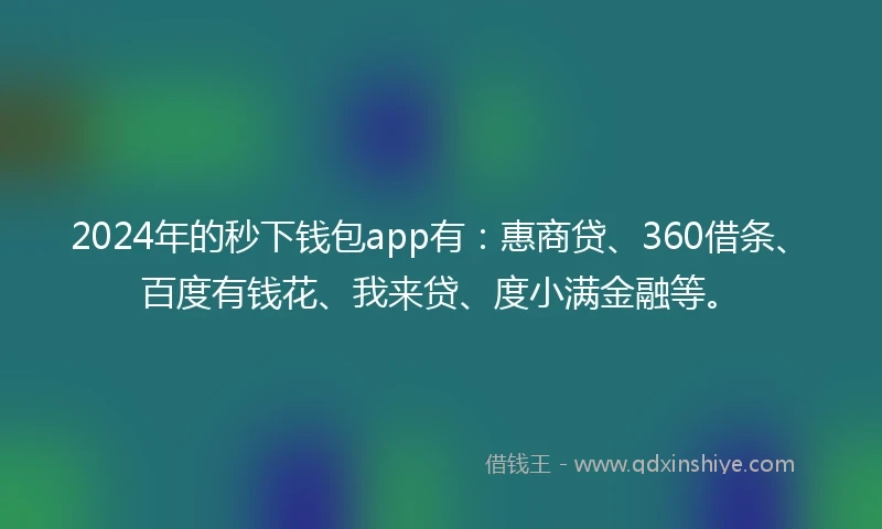 2024年的秒下钱包app有：惠商贷、360借条、百度有钱花、我来贷、度小满金融等。