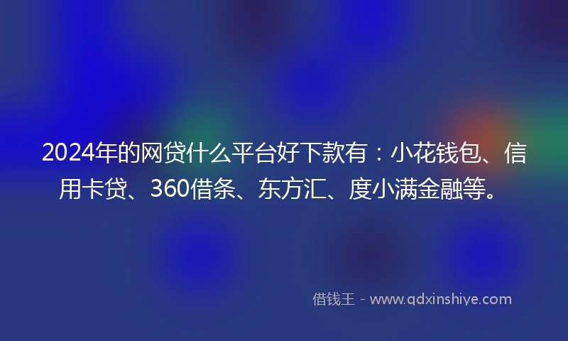 2024年的网贷什么平台好下款有：小花钱包、信用卡贷、360借条、东方汇、度小满金融等。