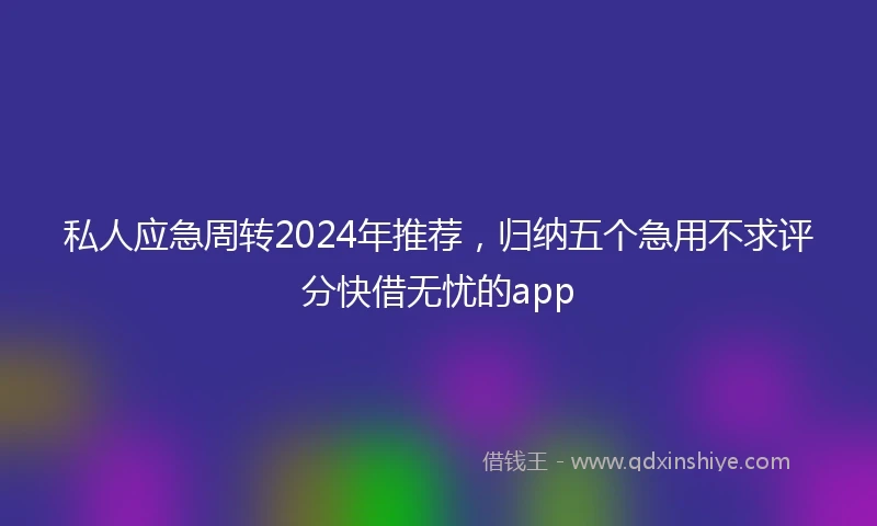 私人应急周转2024年推荐，归纳五个急用不求评分快借无忧的app