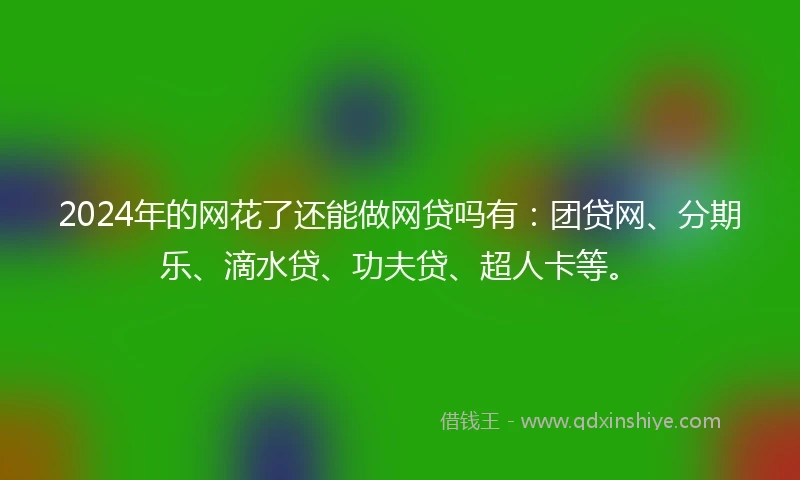 2024年的网花了还能做网贷吗有：团贷网、分期乐、滴水贷、功夫贷、超人卡等。