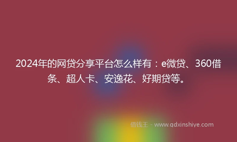 2024年的网贷分享平台怎么样有：e微贷、360借条、超人卡、安逸花、好期贷等。