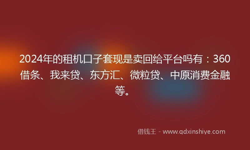 2024年的租机口子套现是卖回给平台吗有：360借条、我来贷、东方汇、微粒贷、中原消费金融等。