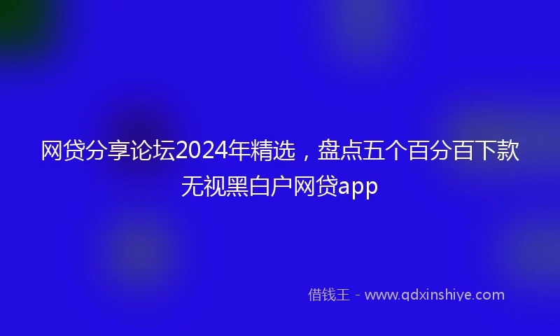 网贷分享论坛2024年精选，盘点五个百分百下款无视黑白户网贷app