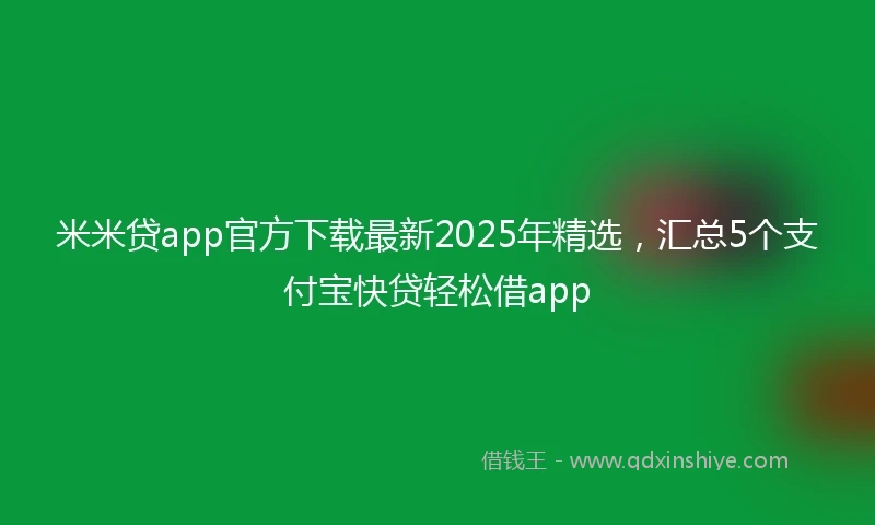 米米贷app官方下载最新2025年精选，汇总5个支付宝快贷轻松借app
