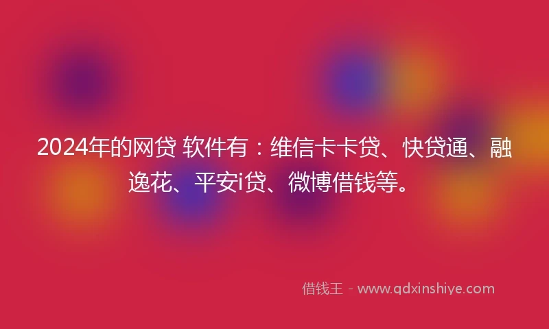 2024年的网贷 软件有：维信卡卡贷、快贷通、融逸花、平安i贷、微博借钱等。