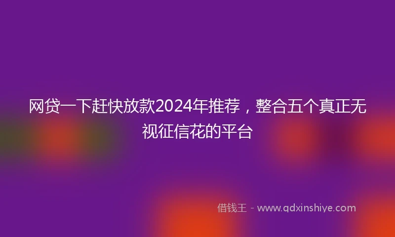 网贷一下赶快放款2024年推荐，整合五个真正无视征信花的平台