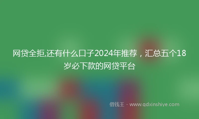 网贷全拒,还有什么口子2024年推荐，汇总五个18岁必下款的网贷平台