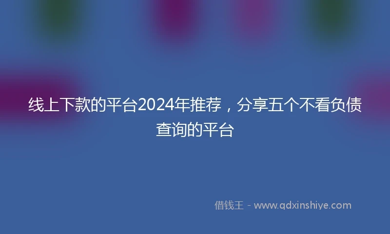 线上下款的平台2024年推荐，分享五个不看负债查询的平台
