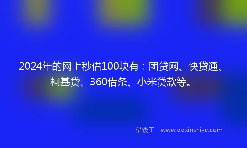 2024年的网上秒借100块有：团贷网、快贷通、柯基贷、360借条、小米贷款等。