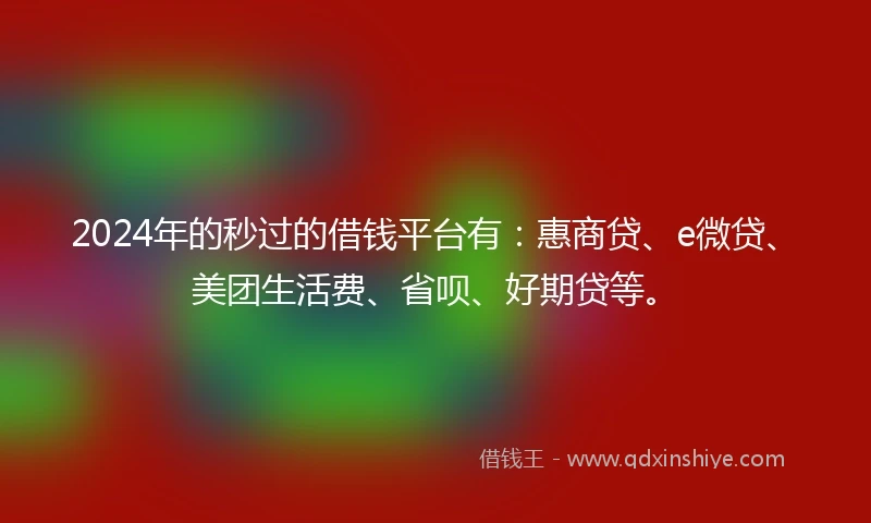 2024年的秒过的借钱平台有：惠商贷、e微贷、美团生活费、省呗、好期贷等。